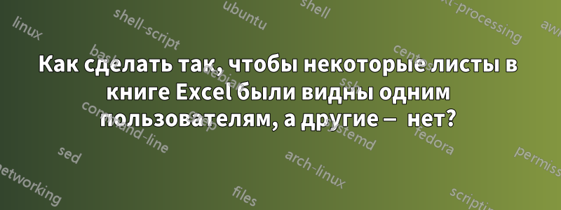 Как сделать так, чтобы некоторые листы в книге Excel были видны одним пользователям, а другие — нет?