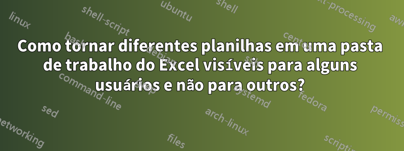 Como tornar diferentes planilhas em uma pasta de trabalho do Excel visíveis para alguns usuários e não para outros?