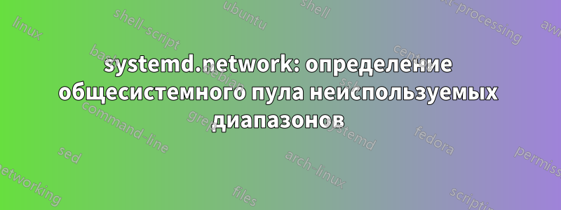 systemd.network: определение общесистемного пула неиспользуемых диапазонов