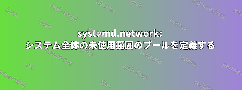 systemd.network: システム全体の未使用範囲のプールを定義する