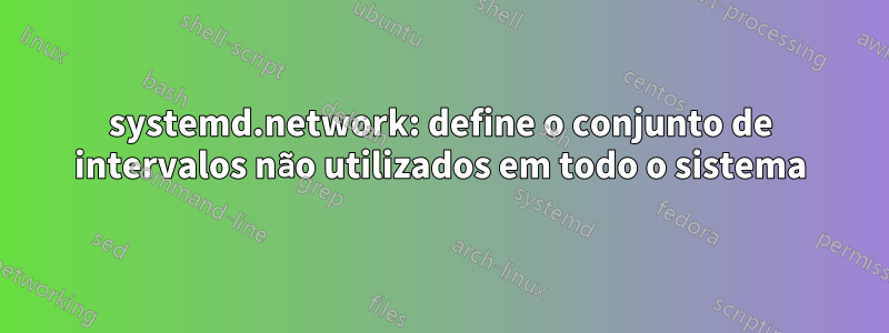 systemd.network: define o conjunto de intervalos não utilizados em todo o sistema