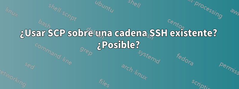 ¿Usar SCP sobre una cadena SSH existente? ¿Posible?