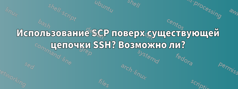 Использование SCP поверх существующей цепочки SSH? Возможно ли?