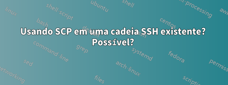 Usando SCP em uma cadeia SSH existente? Possível?