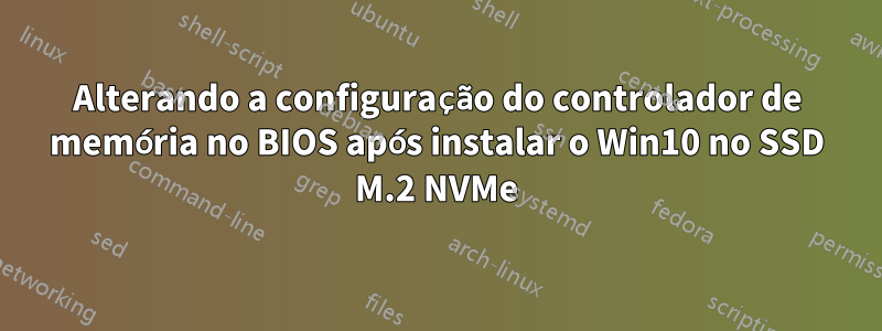 Alterando a configuração do controlador de memória no BIOS após instalar o Win10 no SSD M.2 NVMe