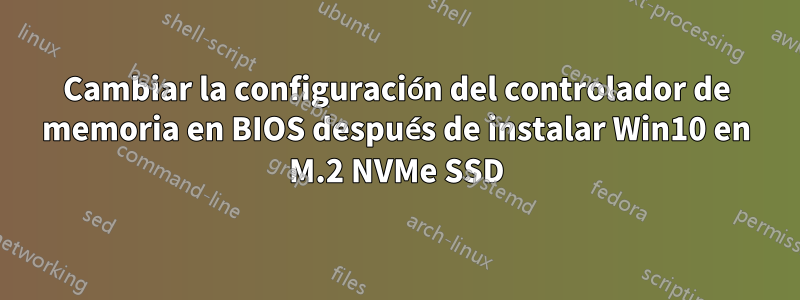 Cambiar la configuración del controlador de memoria en BIOS después de instalar Win10 en M.2 NVMe SSD