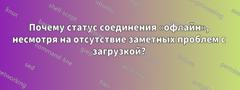 Почему статус соединения «офлайн», несмотря на отсутствие заметных проблем с загрузкой?