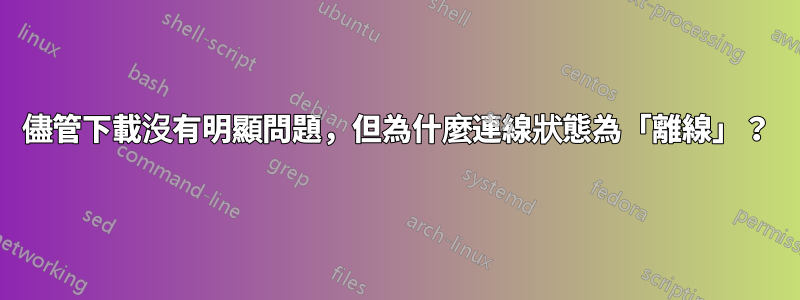 儘管下載沒有明顯問題，但為什麼連線狀態為「離線」？