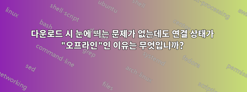 다운로드 시 눈에 띄는 문제가 없는데도 연결 상태가 "오프라인"인 이유는 무엇입니까?