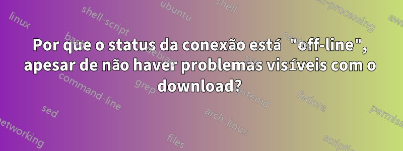 Por que o status da conexão está "off-line", apesar de não haver problemas visíveis com o download?