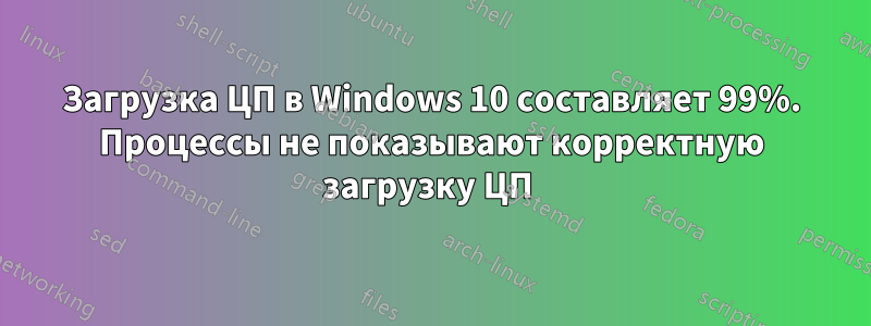 Загрузка ЦП в Windows 10 составляет 99%. Процессы не показывают корректную загрузку ЦП 