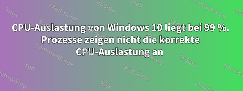 CPU-Auslastung von Windows 10 liegt bei 99 %. Prozesse zeigen nicht die korrekte CPU-Auslastung an 