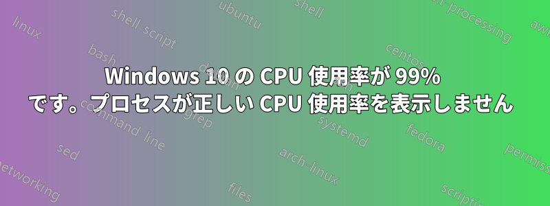 Windows 10 の CPU 使用率が 99% です。プロセスが正しい CPU 使用率を表示しません 