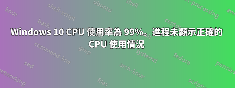 Windows 10 CPU 使用率為 99%。進程未顯示正確的 CPU 使用情況