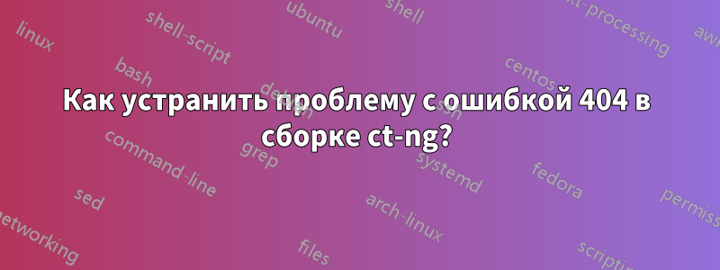 Как устранить проблему с ошибкой 404 в сборке ct-ng?