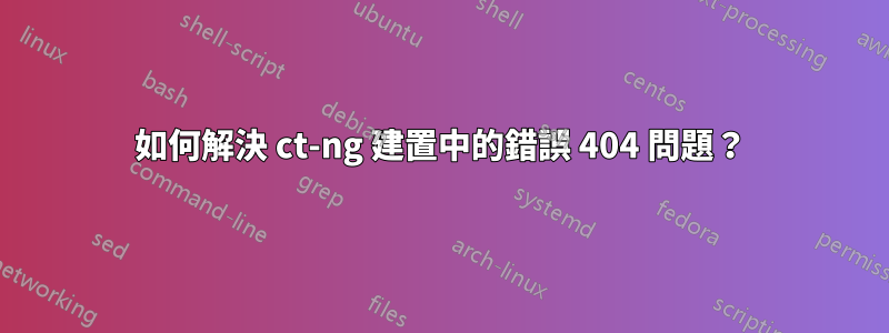 如何解決 ct-ng 建置中的錯誤 404 問題？