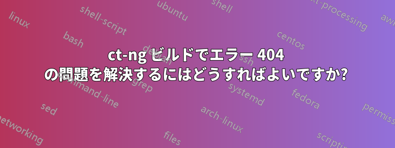 ct-ng ビルドでエラー 404 の問題を解決するにはどうすればよいですか?