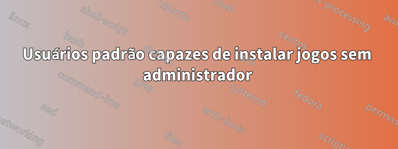 Usuários padrão capazes de instalar jogos sem administrador