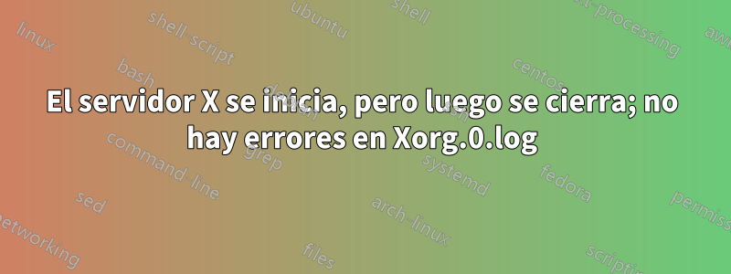 El servidor X se inicia, pero luego se cierra; no hay errores en Xorg.0.log