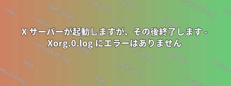 X サーバーが起動しますが、その後終了します - Xorg.0.log にエラーはありません