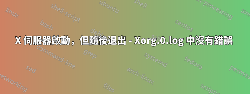 X 伺服器啟動，但隨後退出 - Xorg.0.log 中沒有錯誤