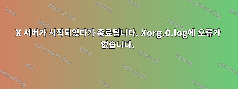 X 서버가 시작되었다가 종료됩니다. Xorg.0.log에 오류가 없습니다.