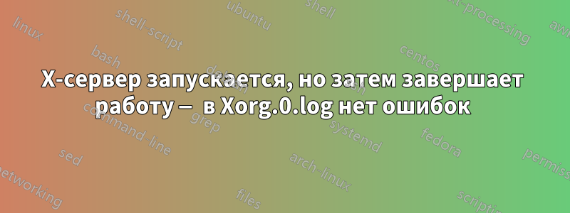 X-сервер запускается, но затем завершает работу — в Xorg.0.log нет ошибок