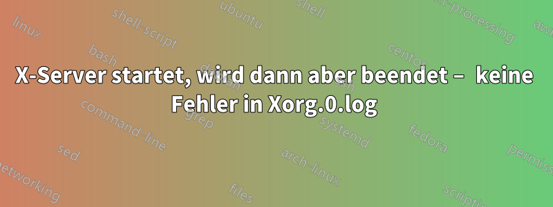 X-Server startet, wird dann aber beendet – keine Fehler in Xorg.0.log