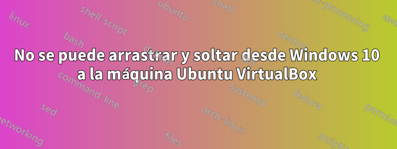 No se puede arrastrar y soltar desde Windows 10 a la máquina Ubuntu VirtualBox