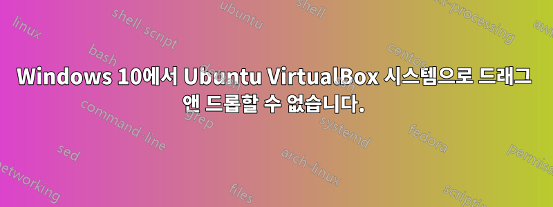 Windows 10에서 Ubuntu VirtualBox 시스템으로 드래그 앤 드롭할 수 없습니다.