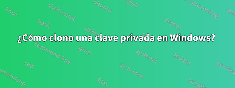 ¿Cómo clono una clave privada en Windows?