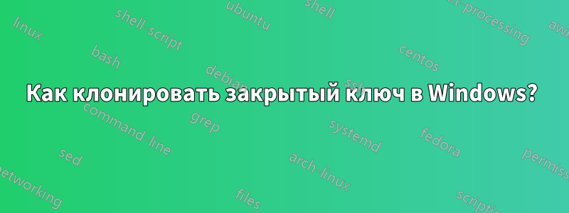 Как клонировать закрытый ключ в Windows?