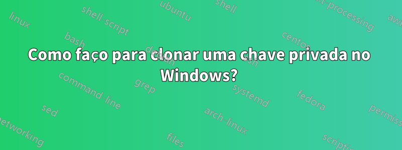 Como faço para clonar uma chave privada no Windows?