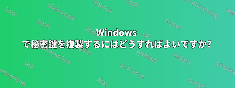 Windows で秘密鍵を複製するにはどうすればよいですか?