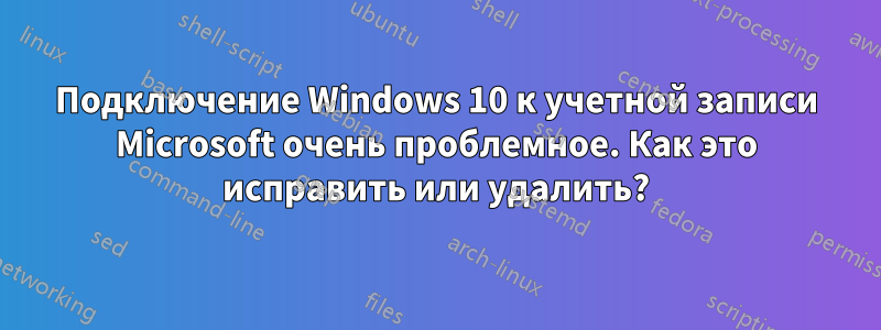 Подключение Windows 10 к учетной записи Microsoft очень проблемное. Как это исправить или удалить?