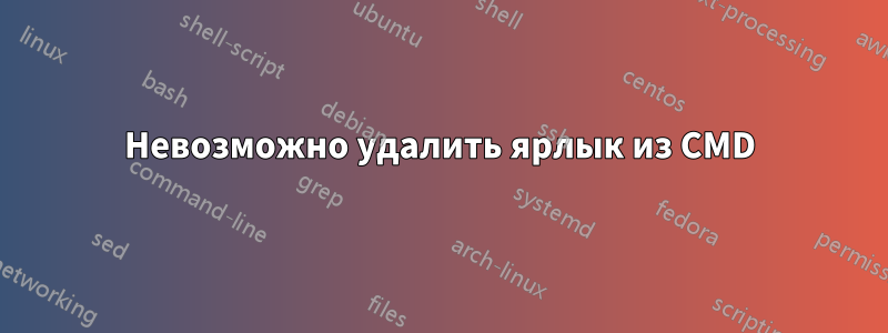 Невозможно удалить ярлык из CMD