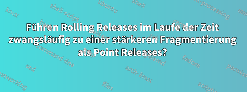 Führen Rolling Releases im Laufe der Zeit zwangsläufig zu einer stärkeren Fragmentierung als Point Releases?