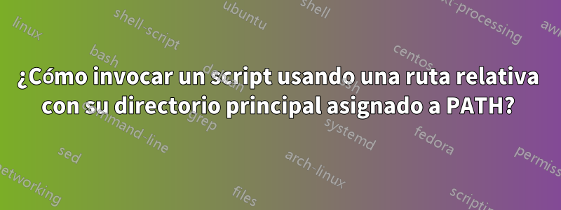 ¿Cómo invocar un script usando una ruta relativa con su directorio principal asignado a PATH?