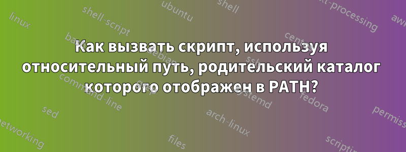 Как вызвать скрипт, используя относительный путь, родительский каталог которого отображен в PATH?