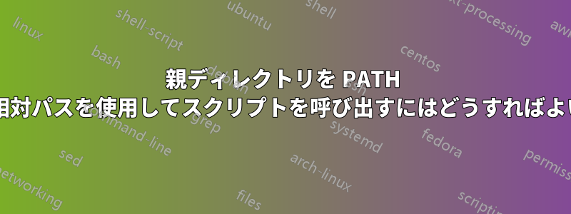 親ディレクトリを PATH にマップした相対パスを使用してスクリプトを呼び出すにはどうすればよいでしょうか?