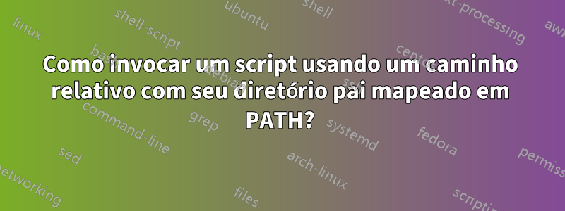 Como invocar um script usando um caminho relativo com seu diretório pai mapeado em PATH?