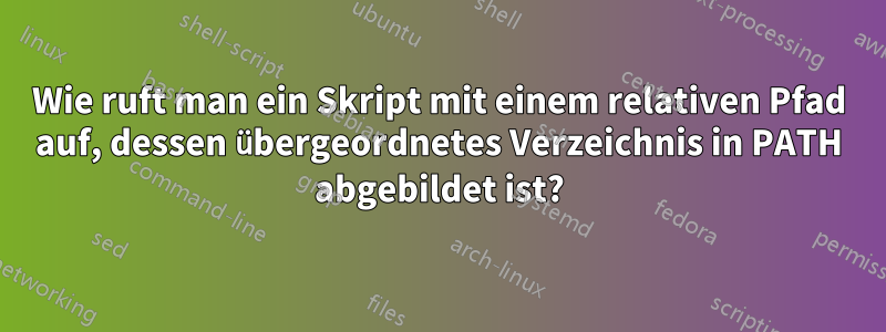 Wie ruft man ein Skript mit einem relativen Pfad auf, dessen übergeordnetes Verzeichnis in PATH abgebildet ist?