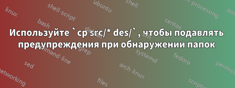 Используйте `cp src/* des/`, чтобы подавлять предупреждения при обнаружении папок