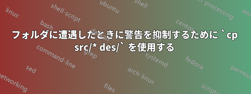 フォルダに遭遇したときに警告を抑制するために `cp src/* des/` を使用する