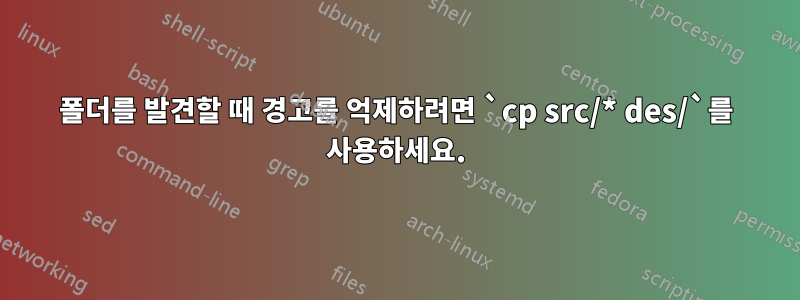 폴더를 발견할 때 경고를 억제하려면 `cp src/* des/`를 사용하세요.