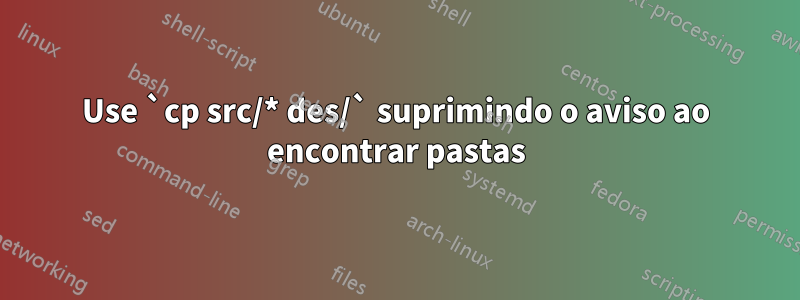 Use `cp src/* des/` suprimindo o aviso ao encontrar pastas