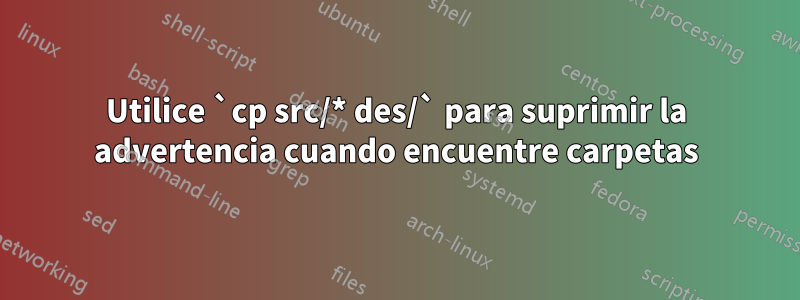 Utilice `cp src/* des/` para suprimir la advertencia cuando encuentre carpetas