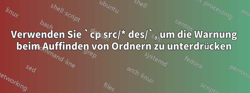 Verwenden Sie `cp src/* des/`, um die Warnung beim Auffinden von Ordnern zu unterdrücken