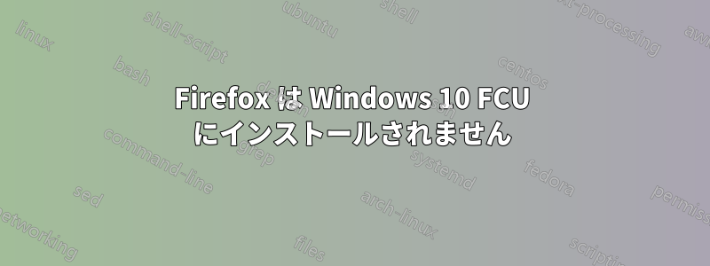 Firefox は Windows 10 FCU にインストールされません