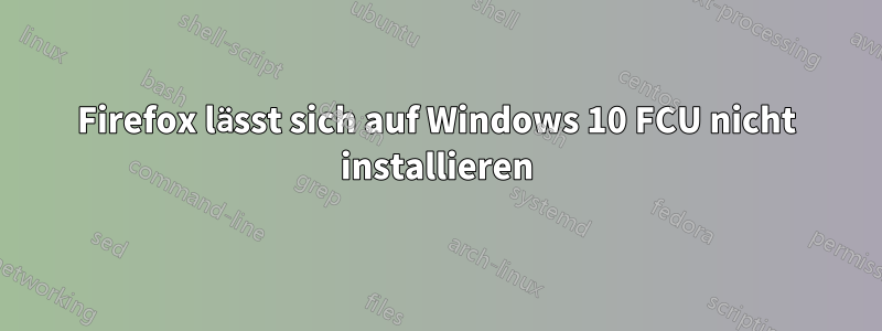 Firefox lässt sich auf Windows 10 FCU nicht installieren